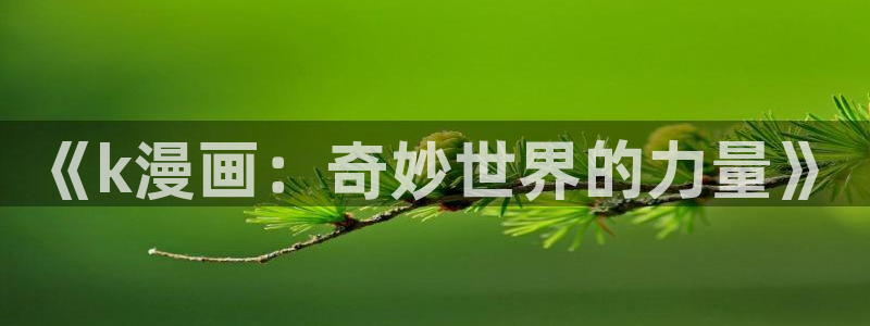 谢绝当鹊桥包子漫画：《k漫画：奇妙世界的力量》